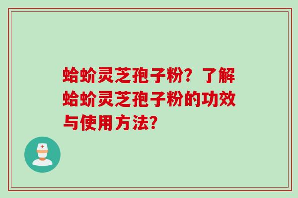 蛤蚧灵芝孢子粉？了解蛤蚧灵芝孢子粉的功效与使用方法？