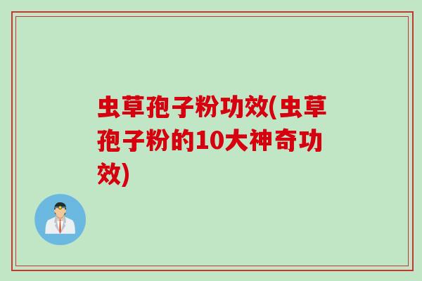 虫草孢子粉功效(虫草孢子粉的10大神奇功效)
