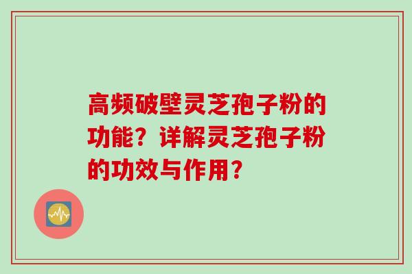 高频破壁灵芝孢子粉的功能?详解灵芝孢子粉的功效与作用?