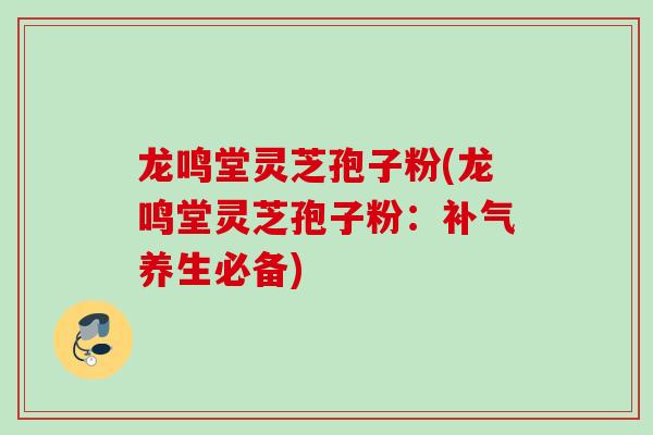 龙鸣堂灵芝孢子粉(龙鸣堂灵芝孢子粉:补气养生必备)