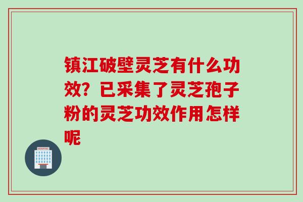 镇江破壁灵芝有什么功效?已采集了灵芝孢子粉的灵芝功效作用怎样呢