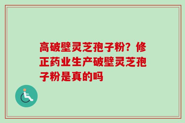 高破壁灵芝孢子粉？修正药业生产破壁灵芝孢子粉是真的吗