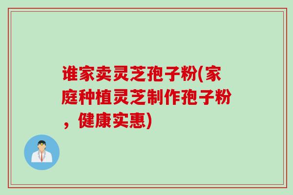 谁家卖灵芝孢子粉(家庭种植灵芝制作孢子粉，健康实惠)