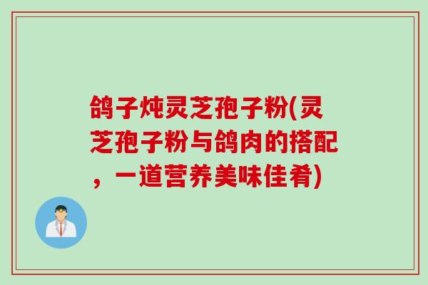 鸽子炖灵芝孢子粉(灵芝孢子粉与鸽肉的搭配，一道营养美味佳肴)