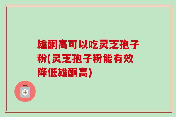 雄酮高可以吃灵芝孢子粉(灵芝孢子粉能有效降低雄酮高)