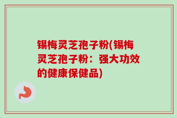 锡梅灵芝孢子粉(锡梅灵芝孢子粉：强大功效的健康保健品)
