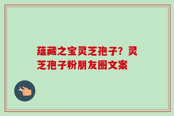 蕴藏之宝灵芝孢子？灵芝孢子粉朋友圈文案