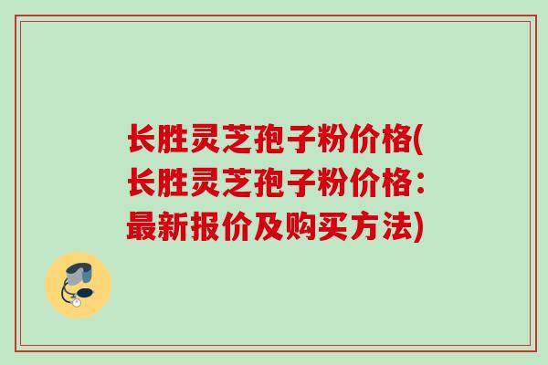 长胜灵芝孢子粉价格(长胜灵芝孢子粉价格：最新报价及购买方法)