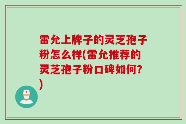 雷允上牌子的灵芝孢子粉怎么样(雷允推荐的灵芝孢子粉口碑如何？)