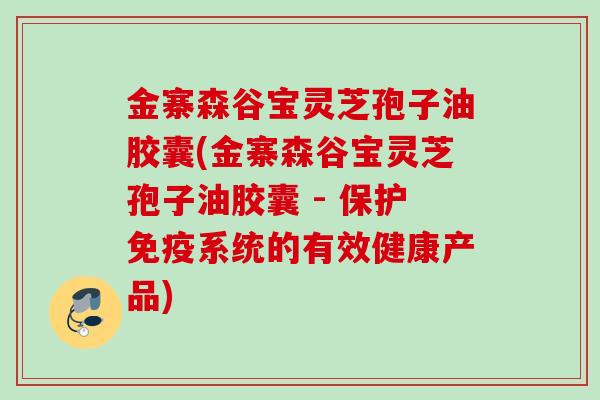 金寨森谷宝灵芝孢子油胶囊(金寨森谷宝灵芝孢子油胶囊 - 保护免疫系统的有效健康产品)