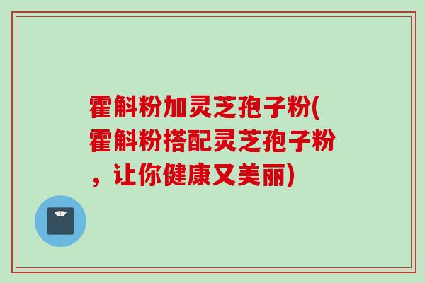 霍斛粉加灵芝孢子粉(霍斛粉搭配灵芝孢子粉，让你健康又美丽)