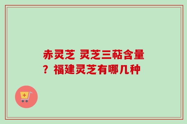 赤灵芝 灵芝三萜含量？福建灵芝有哪几种