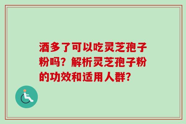 酒多了可以吃灵芝孢子粉吗?解析灵芝孢子粉的功效和适用人群?