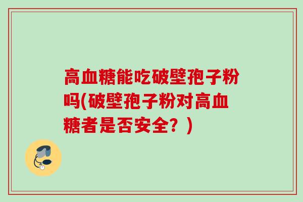 高能吃破壁孢子粉吗(破壁孢子粉对高者是否安全?) 高能吃破壁孢子粉吗(破壁孢子粉对高者是否安全?)