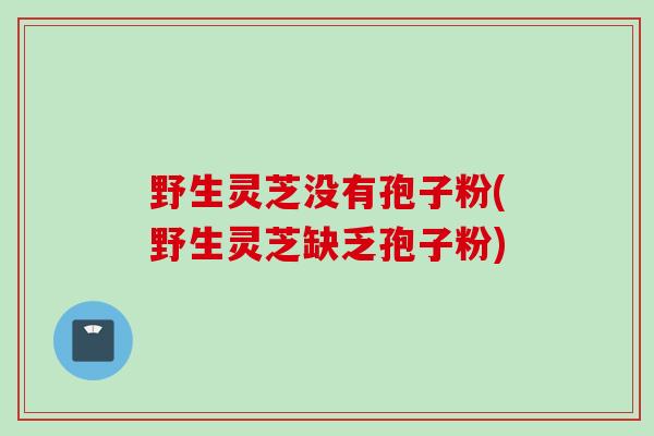 野生灵芝没有孢子粉(野生灵芝缺乏孢子粉)