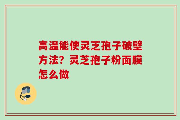 高温能使灵芝孢子破壁方法？灵芝孢子粉面膜怎么做