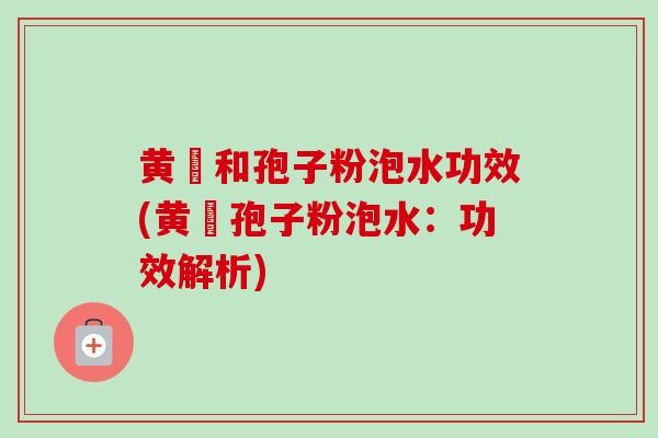 黄茋和孢子粉泡水功效(黄茋孢子粉泡水：功效解析)