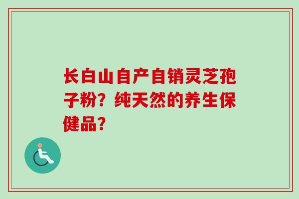 长白山自产自销灵芝孢子粉?纯天然的养生保健品?