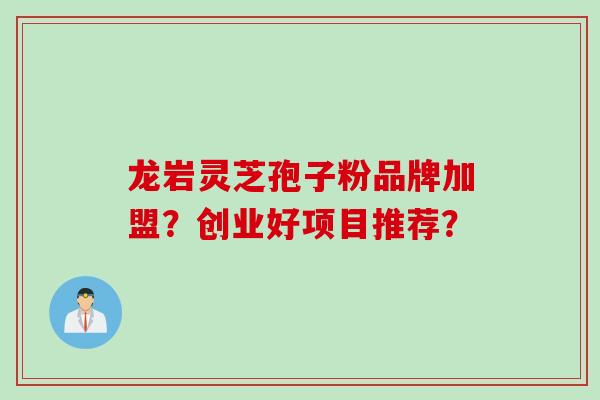 龙岩灵芝孢子粉品牌加盟？创业好项目推荐？