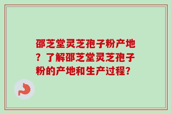 邵芝堂灵芝孢子粉产地？了解邵芝堂灵芝孢子粉的产地和生产过程？
