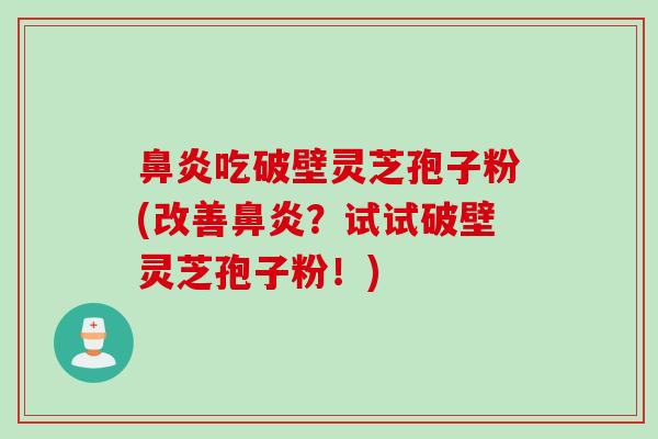 鼻炎吃破壁灵芝孢子粉(改善鼻炎?试试破壁灵芝孢子粉!)
