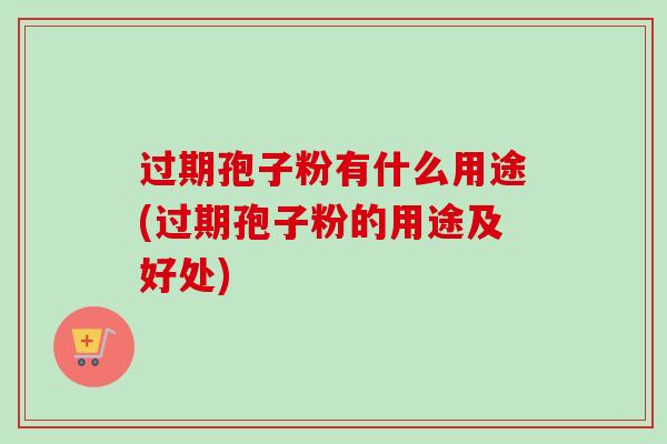 过期孢子粉有什么用途(过期孢子粉的用途及好处)