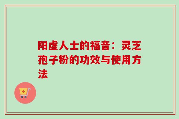 阳虚人士的福音：灵芝孢子粉的功效与使用方法