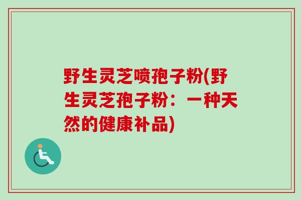 野生灵芝喷孢子粉(野生灵芝孢子粉:一种天然的健康补品)