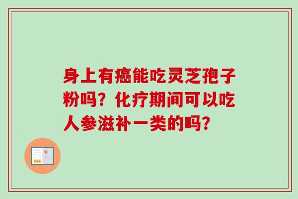 身上有癌能吃灵芝孢子粉吗?化疗期间可以吃人参滋补一类的吗?