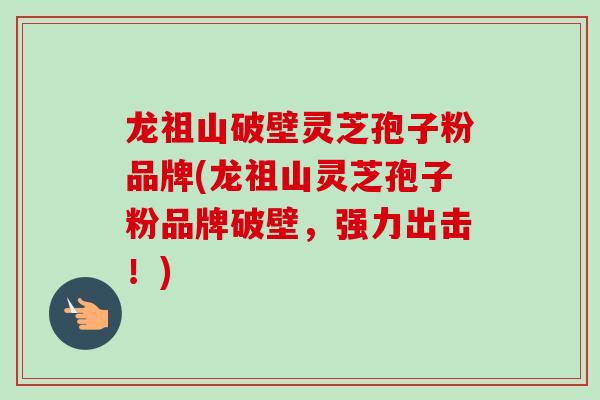 龙祖山破壁灵芝孢子粉品牌(龙祖山灵芝孢子粉品牌破壁,强力出击!)