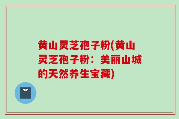 黄山灵芝孢子粉(黄山灵芝孢子粉:美丽山城的天然养生宝藏)