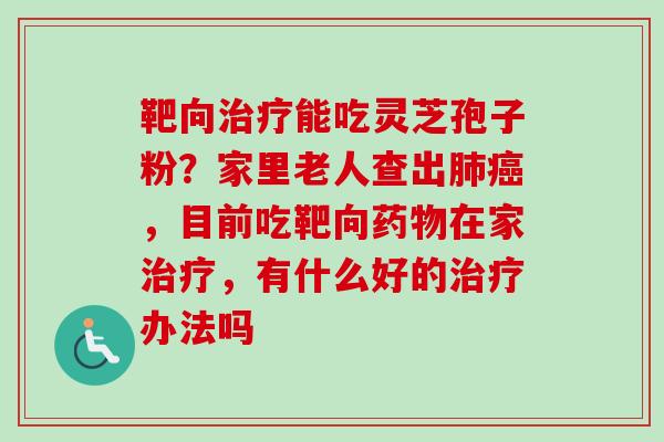 靶向治疗能吃灵芝孢子粉?家里老人查出肺癌,目前吃靶向药物在家治疗,有什么好的治疗办法吗
