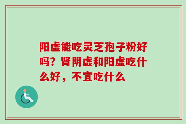 阳虚能吃灵芝孢子粉好吗?肾阴虚和阳虚吃什么好,不宜吃什么