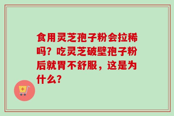 食用灵芝孢子粉会拉稀吗?吃灵芝破壁孢子粉后就胃不舒服,这是为什么?