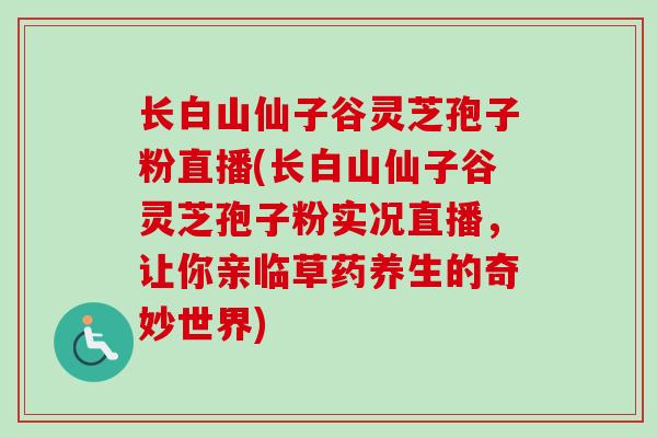 长白山仙子谷灵芝孢子粉直播(长白山仙子谷灵芝孢子粉实况直播,让你亲临草药养生的奇妙世界)