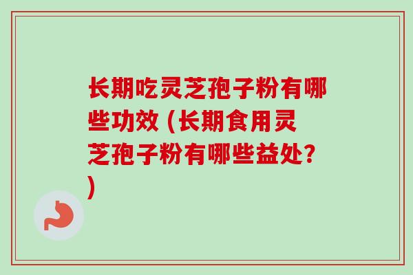 长期吃灵芝孢子粉有哪些功效 (长期食用灵芝孢子粉有哪些益处？)