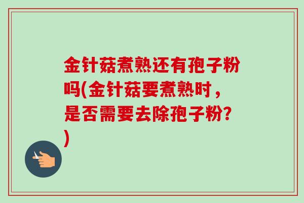 金针菇煮熟还有孢子粉吗(金针菇要煮熟时,是否需要去除孢子粉?)