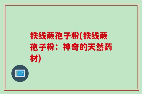 铁线蕨孢子粉(铁线蕨孢子粉:神奇的天然药材)