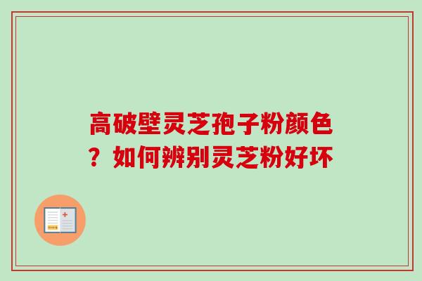 高破壁灵芝孢子粉颜色？如何辨别灵芝粉好坏