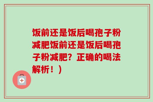 饭前还是饭后喝孢子粉减肥饭前还是饭后喝孢子粉减肥?正确的喝法解析!)