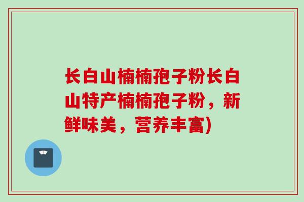 长白山楠楠孢子粉长白山特产楠楠孢子粉，新鲜味美，营养丰富)