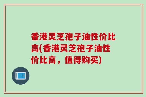 香港灵芝孢子油性价比高(香港灵芝孢子油性价比高，值得购买)
