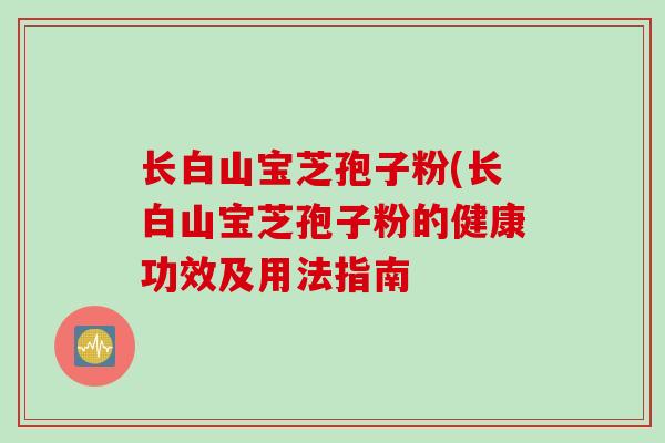 长白山宝芝孢子粉(长白山宝芝孢子粉的健康功效及用法指南