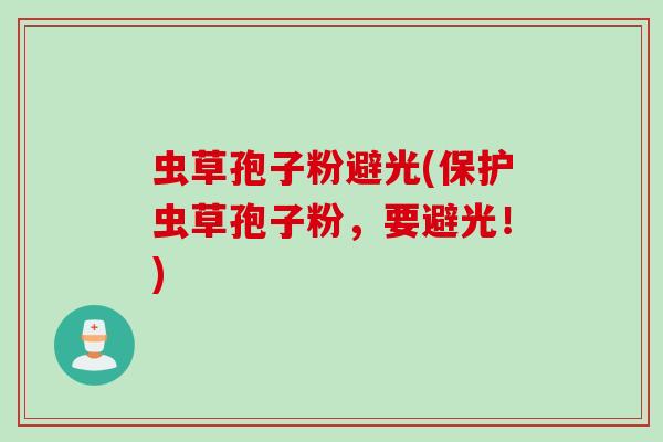 虫草孢子粉避光(保护虫草孢子粉，要避光！)