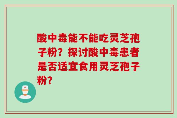 酸中毒能不能吃灵芝孢子粉？探讨酸中毒患者是否适宜食用灵芝孢子粉？