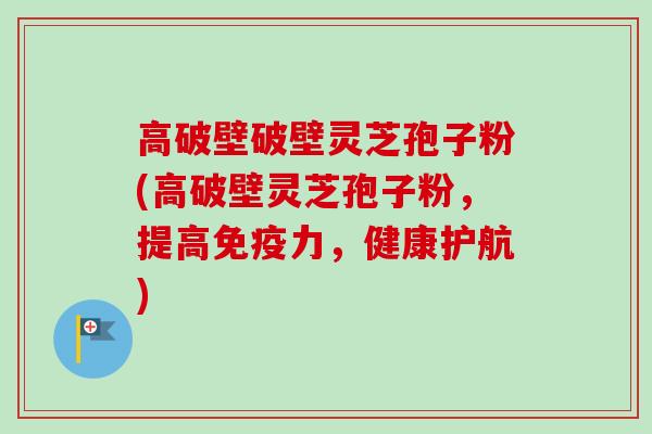 高破壁破壁灵芝孢子粉(高破壁灵芝孢子粉，提高免疫力，健康护航)