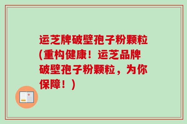 运芝牌破壁孢子粉颗粒(重构健康!运芝品牌破壁孢子粉颗粒,为你保障!) 运芝牌破壁孢子粉颗粒(重构健康!运芝品牌破壁孢子粉颗粒,为你保障!)