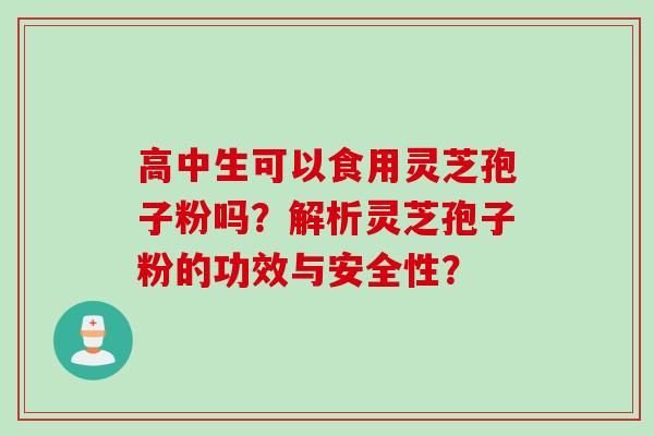 高中生可以食用灵芝孢子粉吗?解析灵芝孢子粉的功效与安全性?