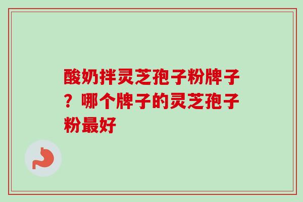 酸奶拌灵芝孢子粉牌子？哪个牌子的灵芝孢子粉最好