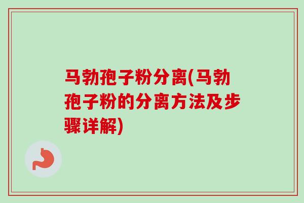 马勃孢子粉分离(马勃孢子粉的分离方法及步骤详解)